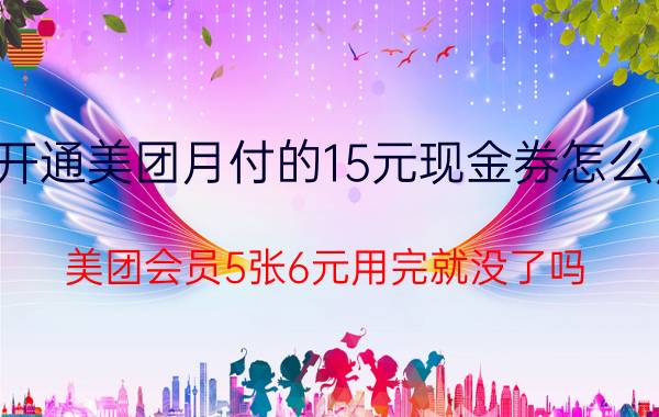 开通美团月付的15元现金券怎么用 美团会员5张6元用完就没了吗？